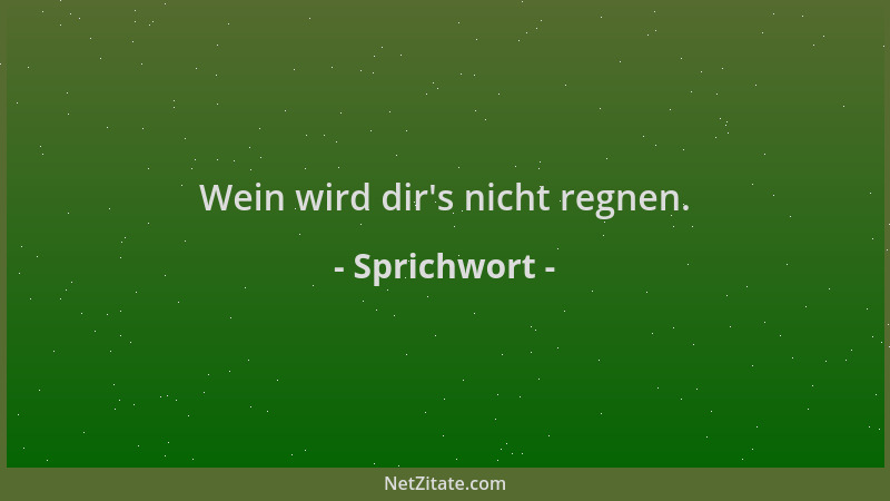 Sprichwort - Wein wird dir 's nicht regnen....