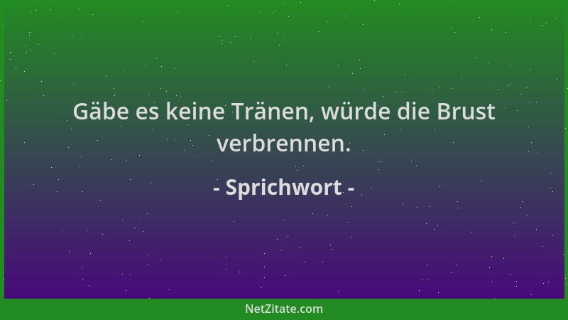Sprichwort - Gäbe es keine Tränen, würde die Brust verbrennen....
