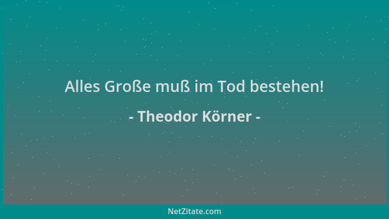 Theodor Körner - Alles Große muß im Tod bestehen!...