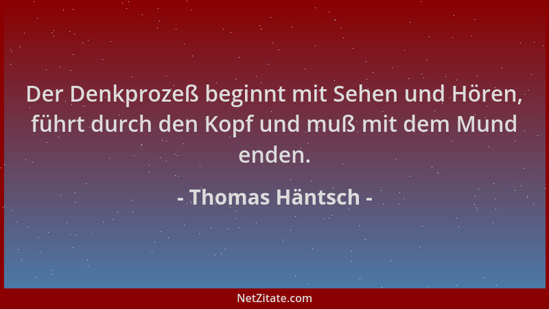 Thomas Häntsch - Der Denkprozeß beginnt mit Sehen und Hören, führt durch den Kopf und muß mit dem Mund enden....