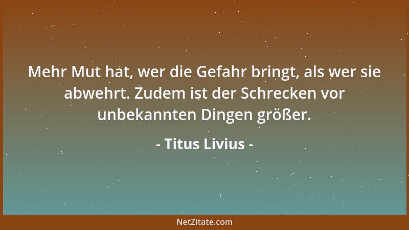 Titus Livius - Mehr Mut hat, wer die Gefahr bringt, als wer sie abwehrt. Zudem ist der Schrecken vor unbekannten Dingen grö...