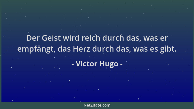 Victor Hugo - Der Geist wird reich durch das, was er empfängt, das Herz durch das, was es gibt....