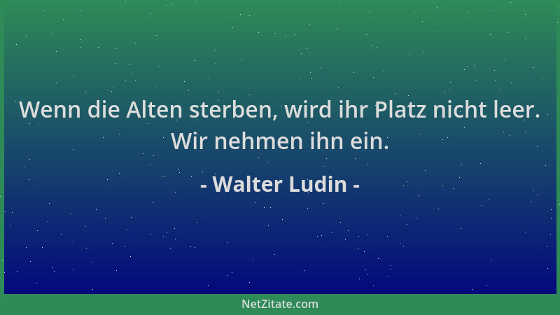Walter Ludin - Wenn die Alten sterben, wird ihr Platz nicht leer. Wir nehmen ihn ein....