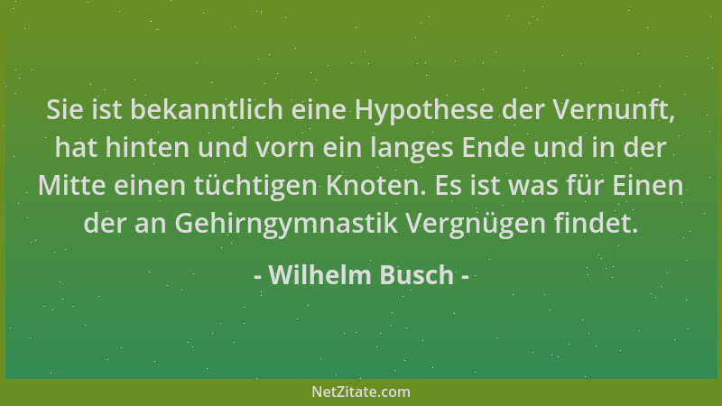 Wilhelm Busch - Sie ist bekanntlich eine Hypothese der Vernunft, hat hinten und vorn ein langes Ende und in der Mitte einen...