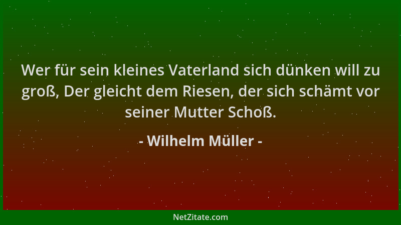 Wilhelm Müller - Wer für sein kleines Vaterland sich dünken will zu groß, Der gleicht dem Riesen, der sich schämt vor seine...