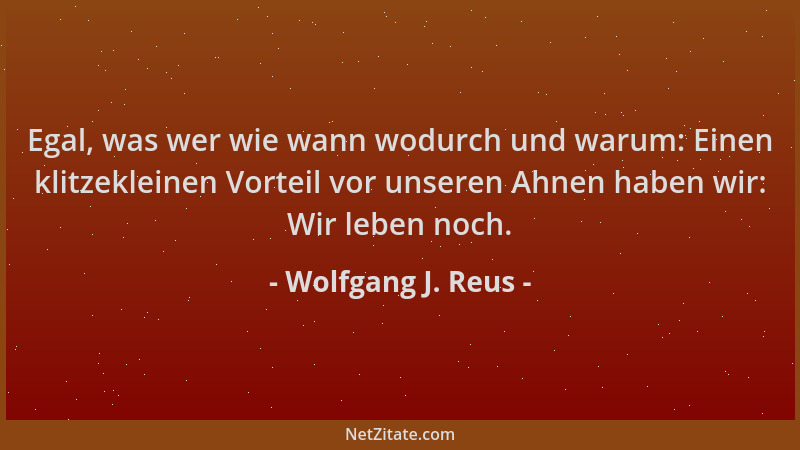 Wolfgang J. Reus - Egal, was wer wie wann wodurch und warum: Einen klitzekleinen Vorteil vor unseren Ahnen haben wir: Wir l...