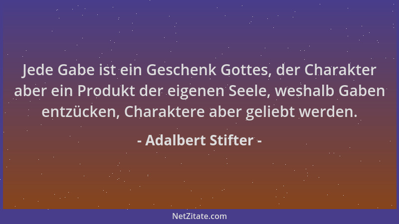 Adalbert Stifter - Jede Gabe ist ein Geschenk Gottes, der Charakter aber ein Produkt der eigenen Seele, weshalb Gaben entzü...
