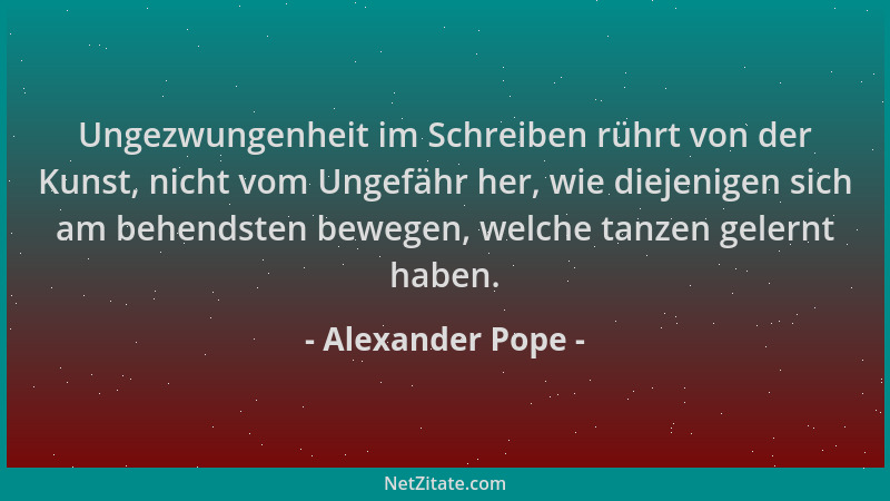 Alexander Pope - Ungezwungenheit im Schreiben rührt von der Kunst, nicht vom Ungefähr her, wie diejenigen sich am behendste...
