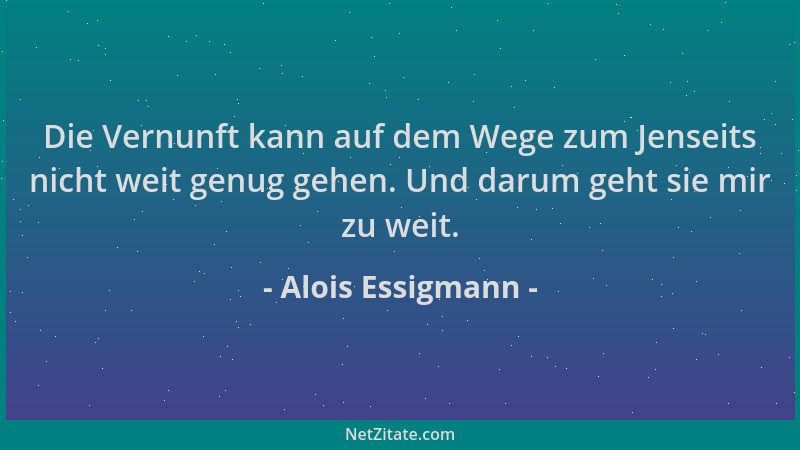 Alois Essigmann - Die Vernunft kann auf dem Wege zum Jenseits nicht weit genug gehen. Und darum geht sie mir zu weit....