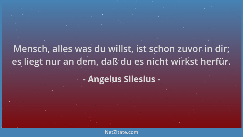 Angelus Silesius - Mensch, alles was du willst, ist schon zuvor in dir; es liegt nur an dem, daß du es nicht wirkst herfür....