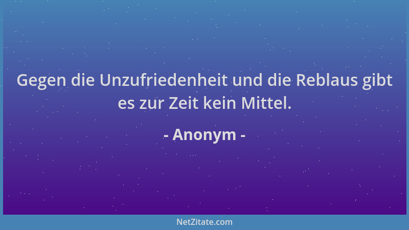 Anonym - Gegen die Unzufriedenheit und die Reblaus gibt es zur Zeit kein Mittel....