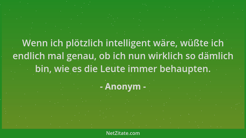 Anonym - Wenn ich plötzlich intelligent wäre, wüßte ich endlich mal genau, ob ich nun wirklich so dämlich bin, wie es die L...