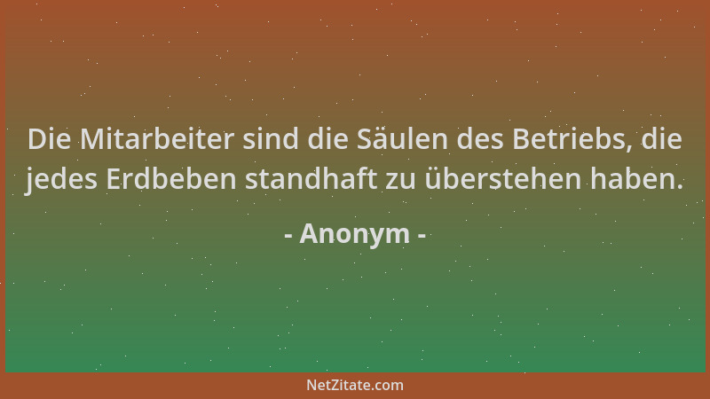 Anonym - Die Mitarbeiter sind die Säulen des Betriebs, die jedes Erdbeben standhaft zu überstehen haben....