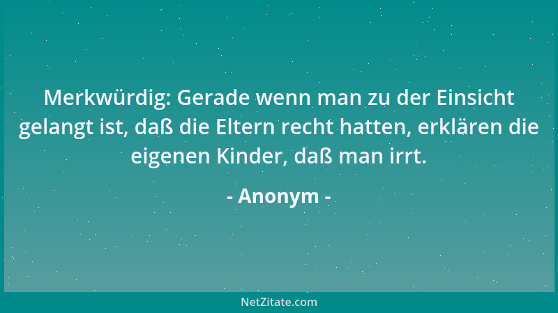 Anonym - Merkwürdig: Gerade wenn man zu der Einsicht gelangt ist, daß die Eltern recht hatten, erklären die eigenen Kinder,...