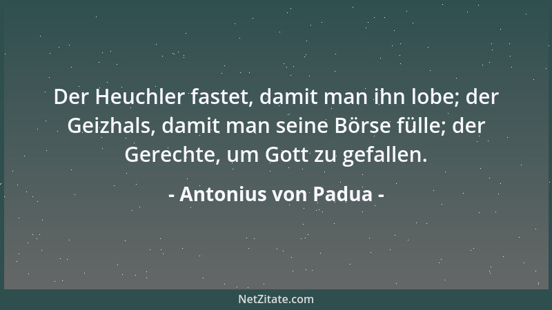 Antonius von Padua - Der Heuchler fastet, damit man ihn lobe; der Geizhals, damit man seine Börse fülle; der Gerechte, um G...