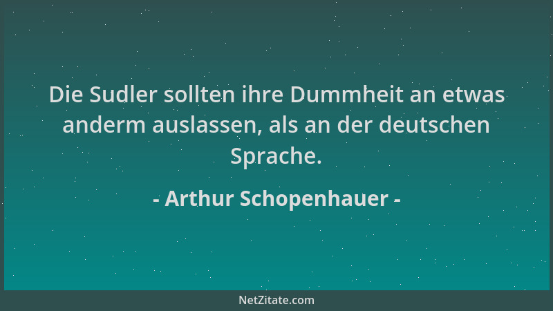 Arthur Schopenhauer - Die Sudler sollten ihre Dummheit an etwas anderm auslassen, als an der deutschen Sprache....