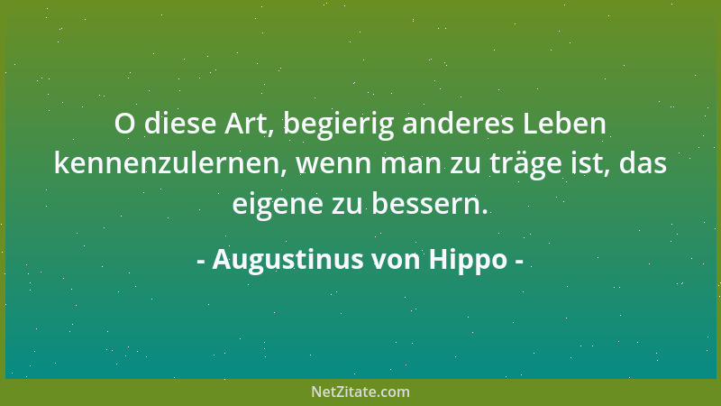 Augustinus von Hippo - O diese Art, begierig anderes Leben kennenzulernen, wenn man zu träge ist, das eigene zu bessern....