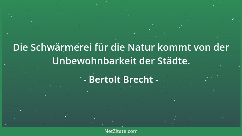 Bertolt Brecht - Die Schwärmerei für die Natur kommt von der Unbewohnbarkeit der Städte....