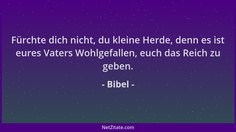 Bibel - Fürchte dich nicht, du kleine Herde, denn es ist eures Vaters Wohlgefallen, euch das Reich zu geben....
