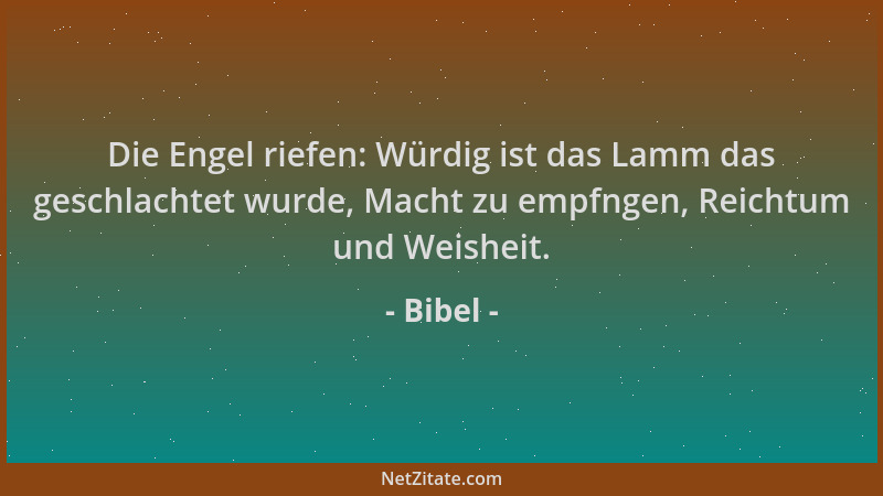 Bibel - Die Engel riefen: Würdig ist das Lamm das geschlachtet wurde, Macht zu empfngen, Reichtum und Weisheit....