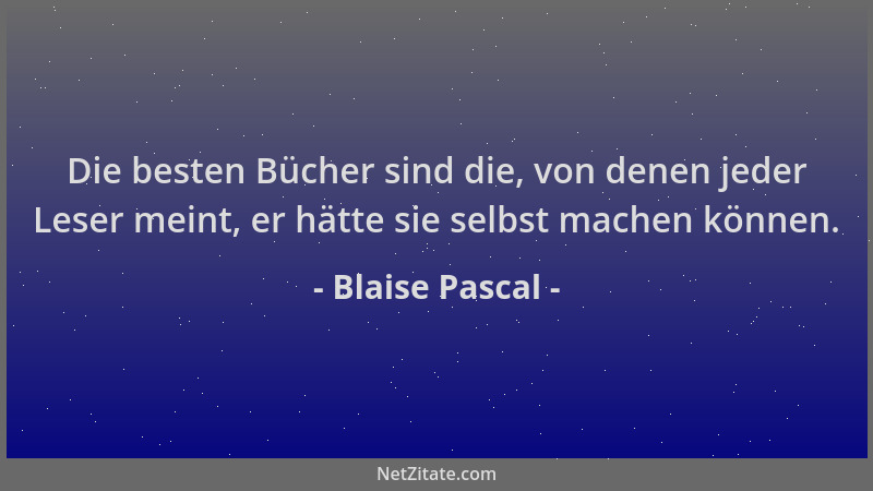 Blaise Pascal - Die besten Bücher sind die, von denen jeder Leser meint, er hätte sie selbst machen können....