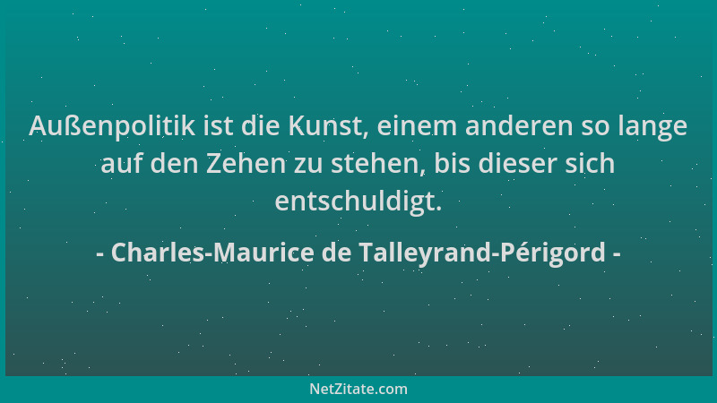Charles-Maurice de Talleyrand-Périgord - Außenpolitik ist die Kunst, einem anderen so lange auf den Zehen zu stehen, bis di...