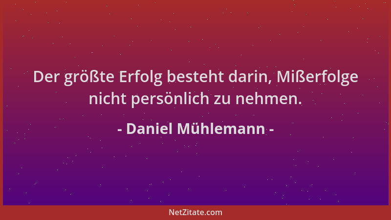 Daniel Mühlemann - Der größte Erfolg besteht darin, Mißerfolge nicht persönlich zu nehmen....