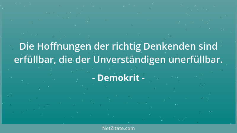 Demokrit - Die Hoffnungen der richtig Denkenden sind erfüllbar, die der Unverständigen unerfüllbar....