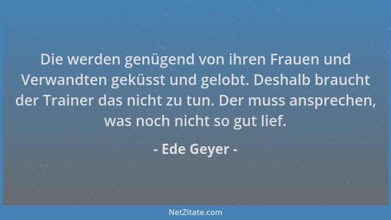 Ede Geyer - Die werden genügend von ihren Frauen und Verwandten geküsst und gelobt. Deshalb braucht der Trainer das nicht z...