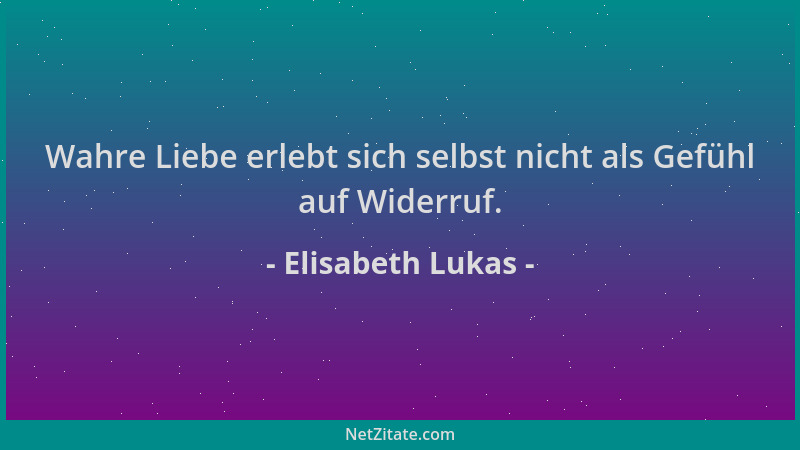 Elisabeth Lukas - Wahre Liebe erlebt sich selbst nicht als Gefühl auf Widerruf....