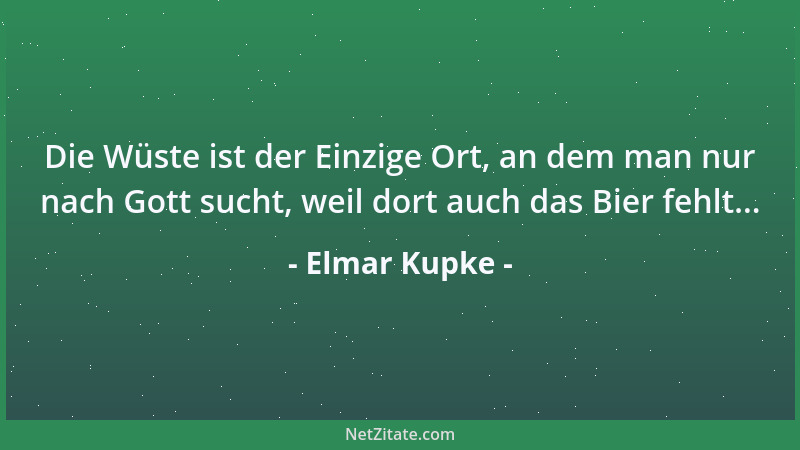 Elmar Kupke - Die Wüste ist der Einzige Ort, an dem man nur nach Gott sucht, weil dort auch das Bier fehlt......