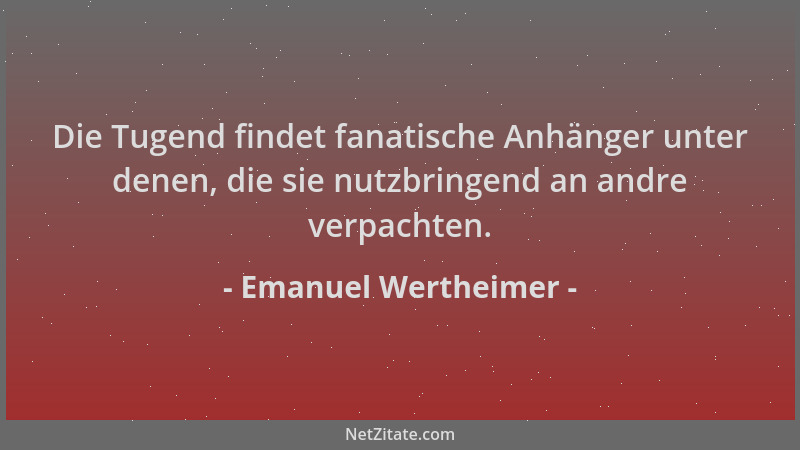 Emanuel Wertheimer - Die Tugend findet fanatische Anhänger unter denen, die sie nutzbringend an andre verpachten....