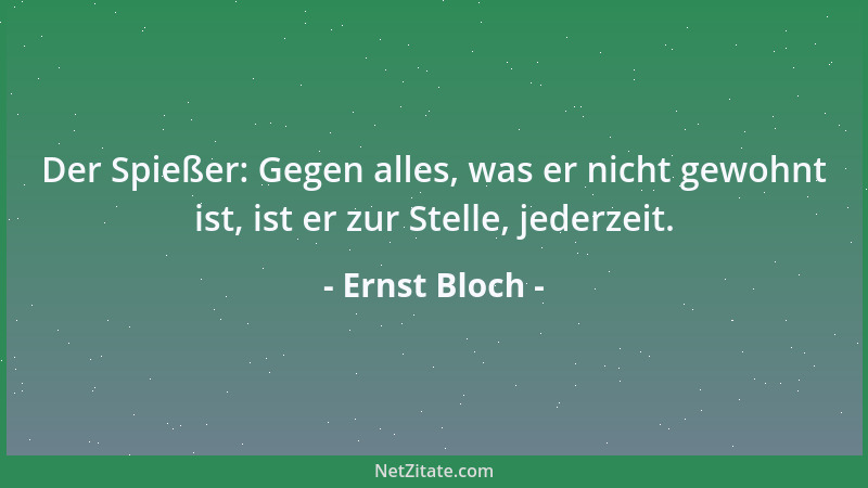 Ernst Bloch - Der Spießer: Gegen alles, was er nicht gewohnt ist, ist er zur Stelle, jederzeit....