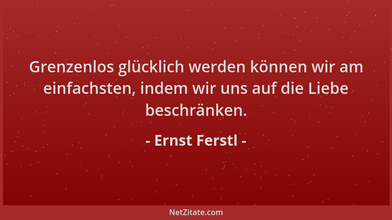 Ernst Ferstl - Grenzenlos glücklich werden können wir am einfachsten, indem wir uns auf die Liebe beschränken....