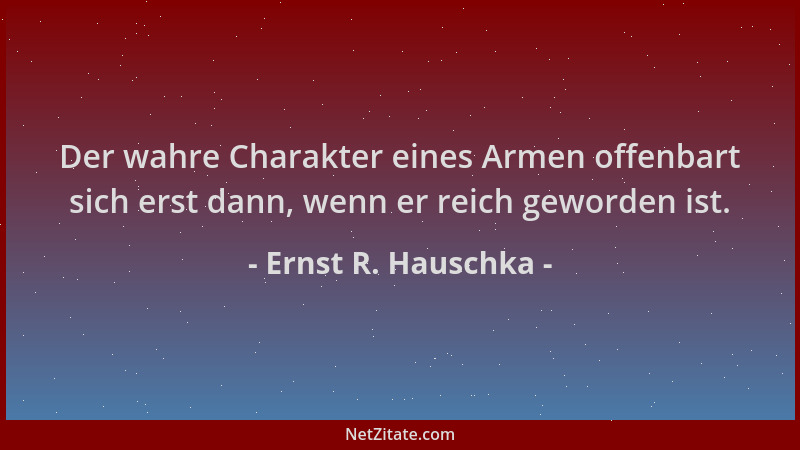Ernst R. Hauschka - Der wahre Charakter eines Armen offenbart sich erst dann, wenn er reich geworden ist....