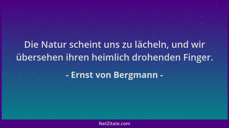 Ernst von Bergmann - Die Natur scheint uns zu lächeln, und wir übersehen ihren heimlich drohenden Finger....