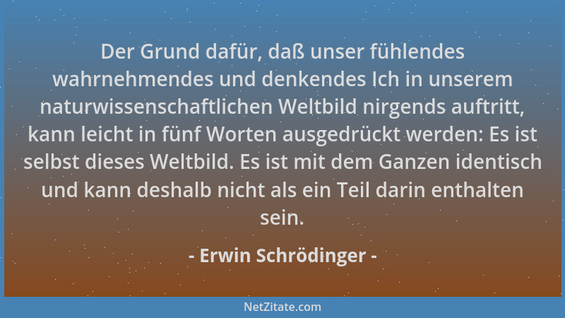 Erwin Schrödinger - Der Grund dafür, daß unser fühlendes wahrnehmendes und denkendes Ich in unserem naturwissenschaftlichen...