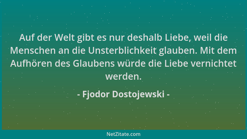 Fjodor Dostojewski - Auf der Welt gibt es nur deshalb Liebe, weil die Menschen an die Unsterblichkeit glauben. Mit dem Aufh...