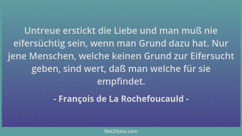 François de La Rochefoucauld - Untreue erstickt die Liebe und man muß nie eifersüchtig sein, wenn man Grund dazu hat. Nur j...