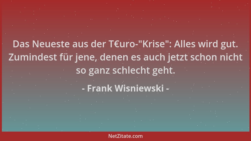 Frank Wisniewski - Das Neueste aus der T€uro- "Krise ": Alles wird gut. Zumindest für jene, denen es auch jetzt schon nicht s...