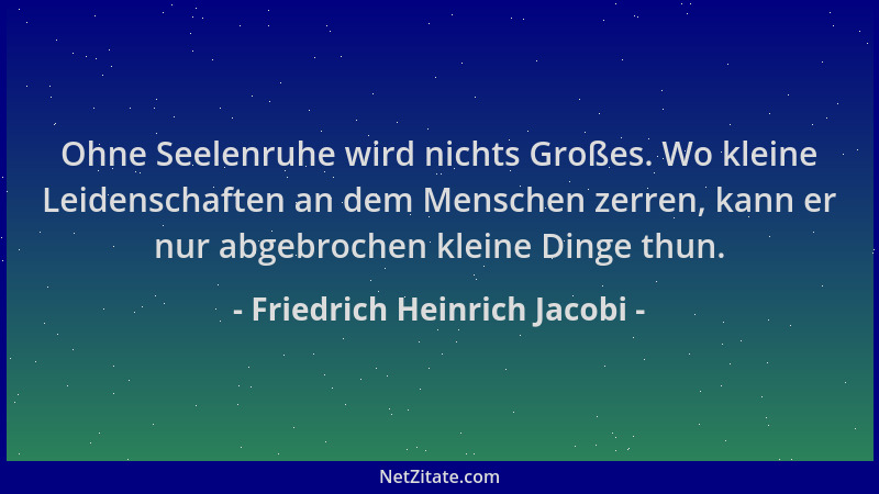 Friedrich Heinrich Jacobi - Ohne Seelenruhe wird nichts Großes. Wo kleine Leidenschaften an dem Menschen zerren, kann er nu...