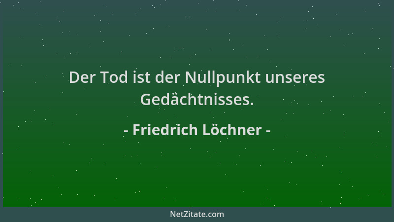 Friedrich Löchner - Der Tod ist der Nullpunkt unseres Gedächtnisses....