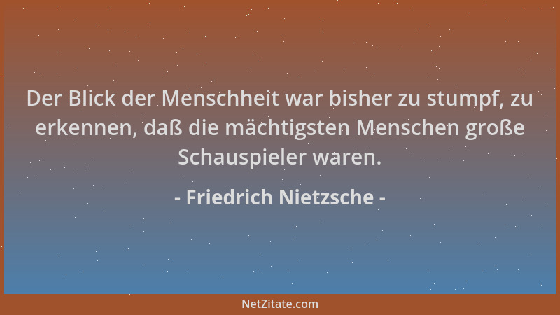 Friedrich Nietzsche - Der Blick der Menschheit war bisher zu stumpf, zu erkennen, daß die mächtigsten Menschen große Schaus...