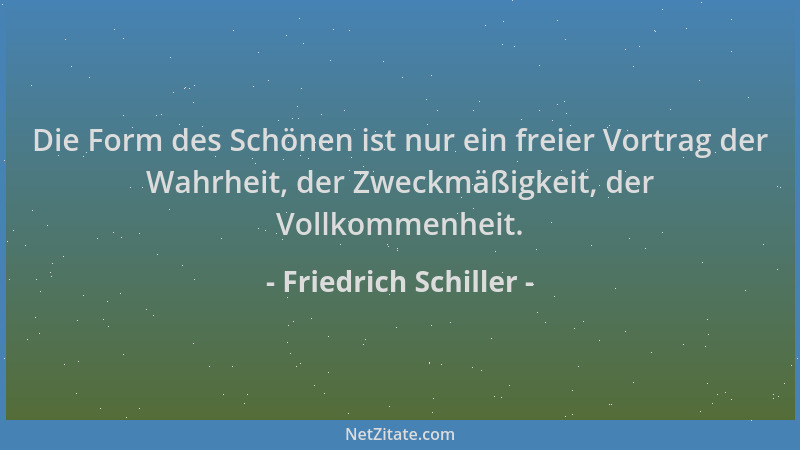 Friedrich Schiller - Die Form des Schönen ist nur ein freier Vortrag der Wahrheit, der Zweckmäßigkeit, der Vollkommenheit....