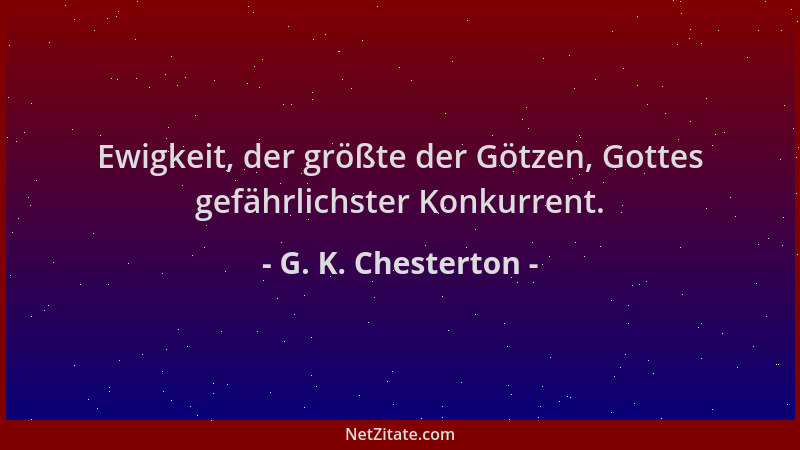 G. K. Chesterton - Ewigkeit, der größte der Götzen, Gottes gefährlichster Konkurrent....