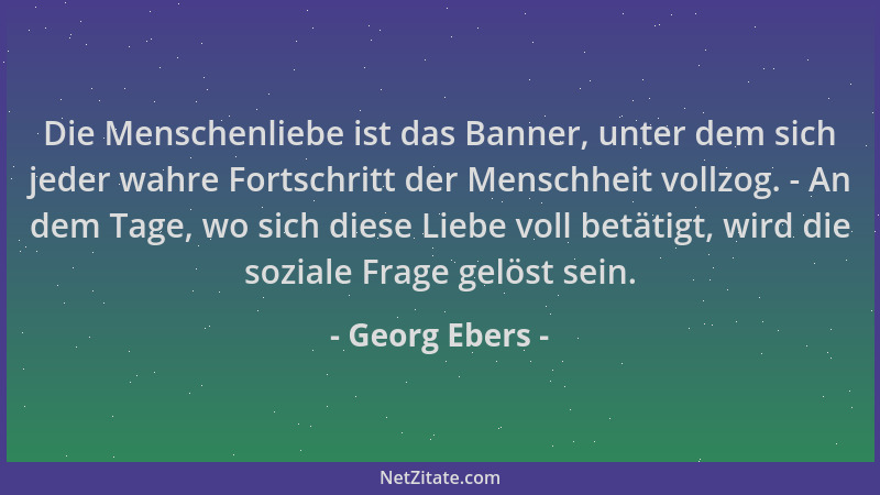 Georg Ebers - Die Menschenliebe ist das Banner, unter dem sich jeder wahre Fortschritt der Menschheit vollzog. - An dem Tag...