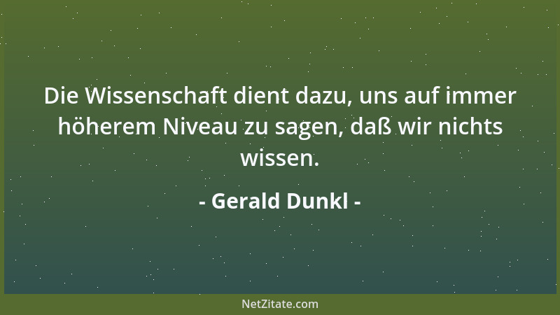 Gerald Dunkl - Die Wissenschaft dient dazu, uns auf immer höherem Niveau zu sagen, daß wir nichts wissen....