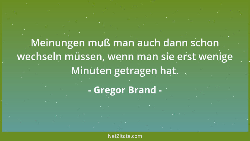 Gregor Brand - Meinungen muß man auch dann schon wechseln müssen, wenn man sie erst wenige Minuten getragen hat....