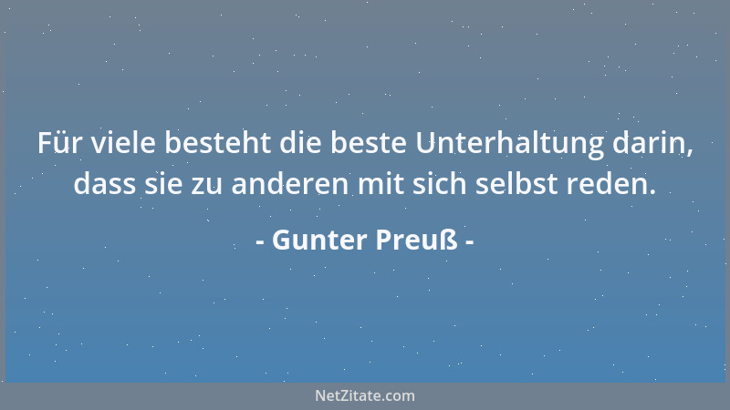 Gunter Preuß - Für viele besteht die beste Unterhaltung darin, dass sie zu anderen mit sich selbst reden....