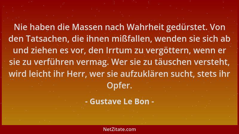 Gustave Le Bon - Nie haben die Massen nach Wahrheit gedürstet. Von den Tatsachen, die ihnen mißfallen, wenden sie sich ab u...